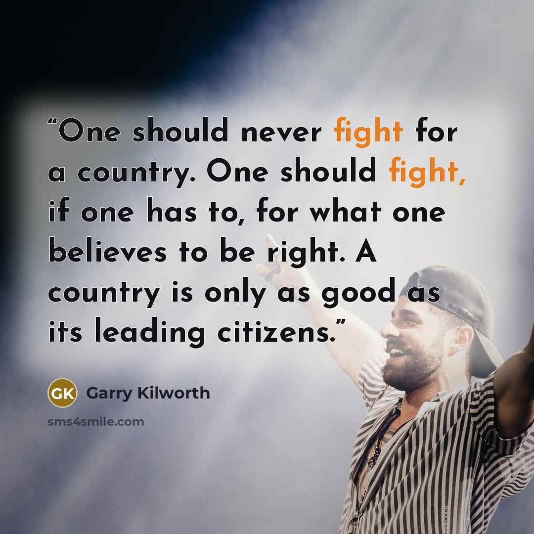 “One should never fight for a country. One should fight, if one has to, for what one believes to be right. A country is only as good as its leading citizens.” quote by Garry Kilworth