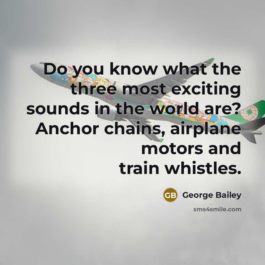 “Do you know what the three most exciting sounds in the world are? Anchor chains, airplane motors and train whistles.” quote by George Bailey