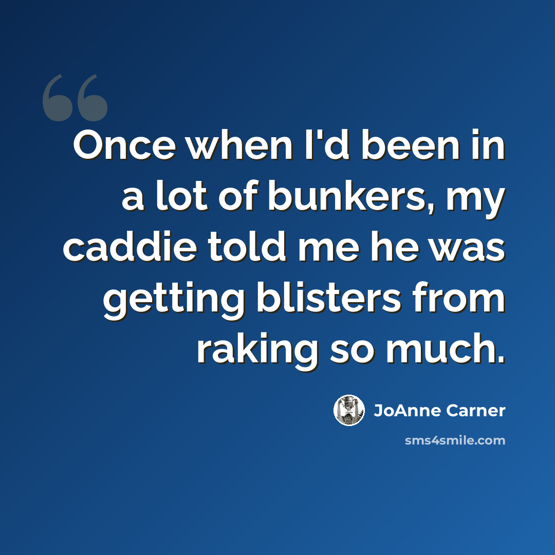 “Once when I'd been in a lot of bunkers, my caddie told me he was getting blisters from raking so much.” quote by JoAnne Carner