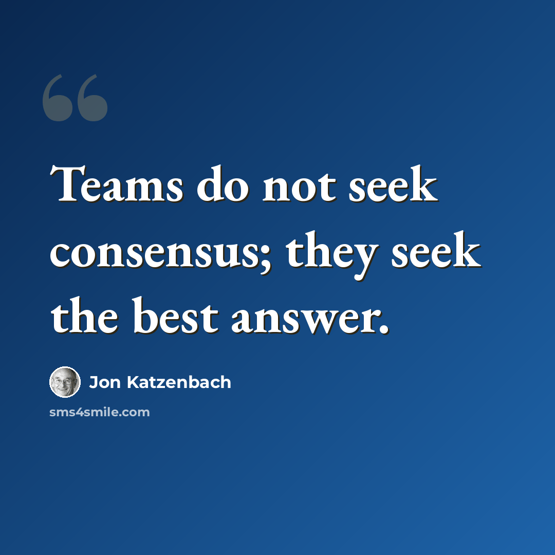 “Teams do not seek consensus; they seek the best answer.” quote by Jon Katzenbach