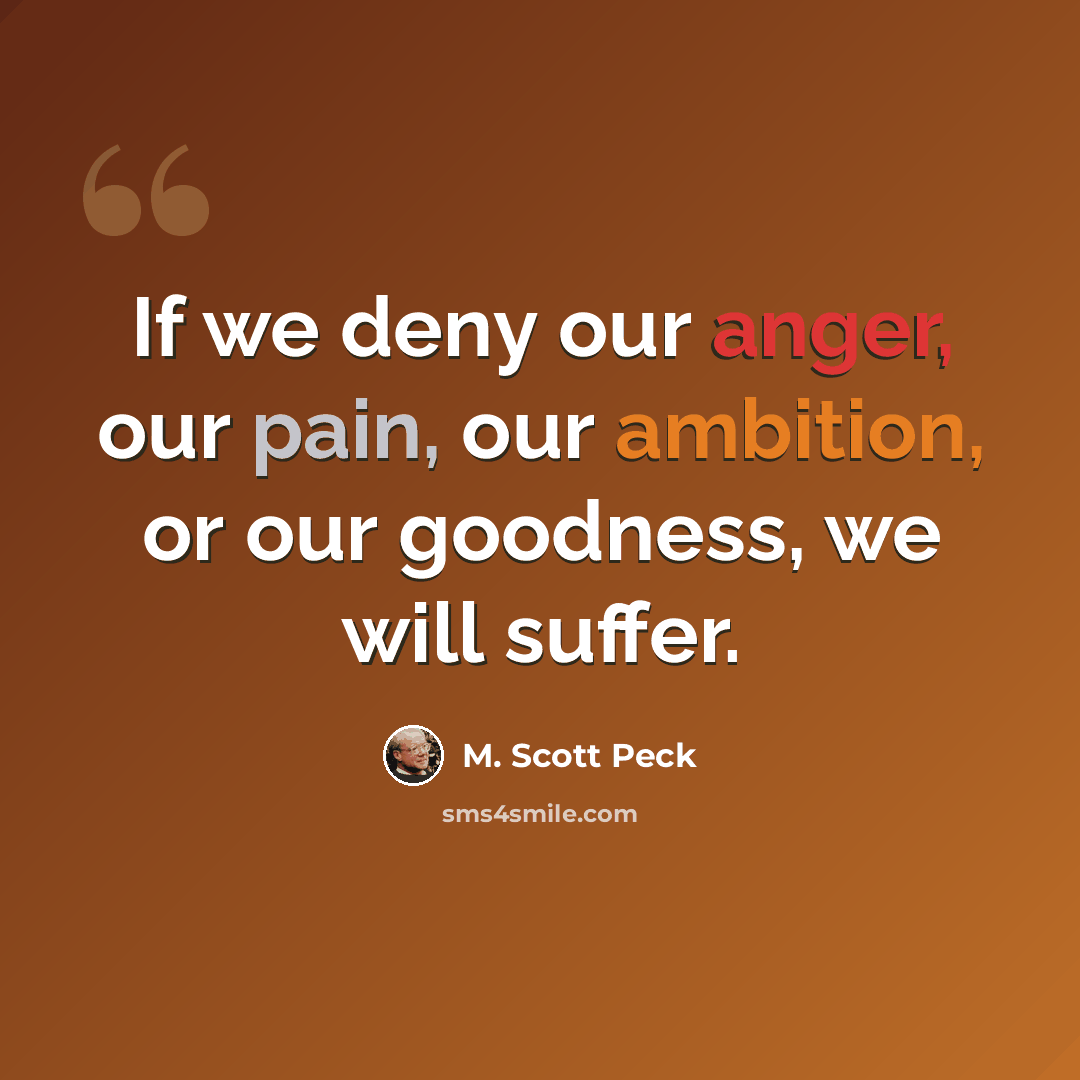 “If we deny our anger, our pain, our ambition, or our goodness, we will suffer.” quote by M. Scott Peck