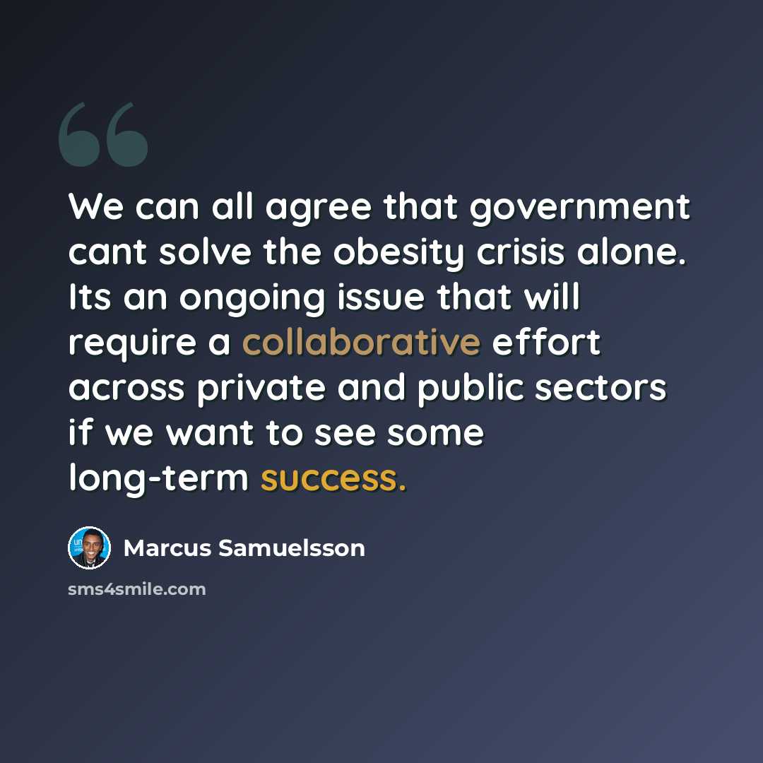 “We can all agree that government cant solve the obesity crisis alone. Its an ongoing issue that will require a collaborative effort across private and public sectors if we want to see some long-term success.” quote by Marcus Samuelsson