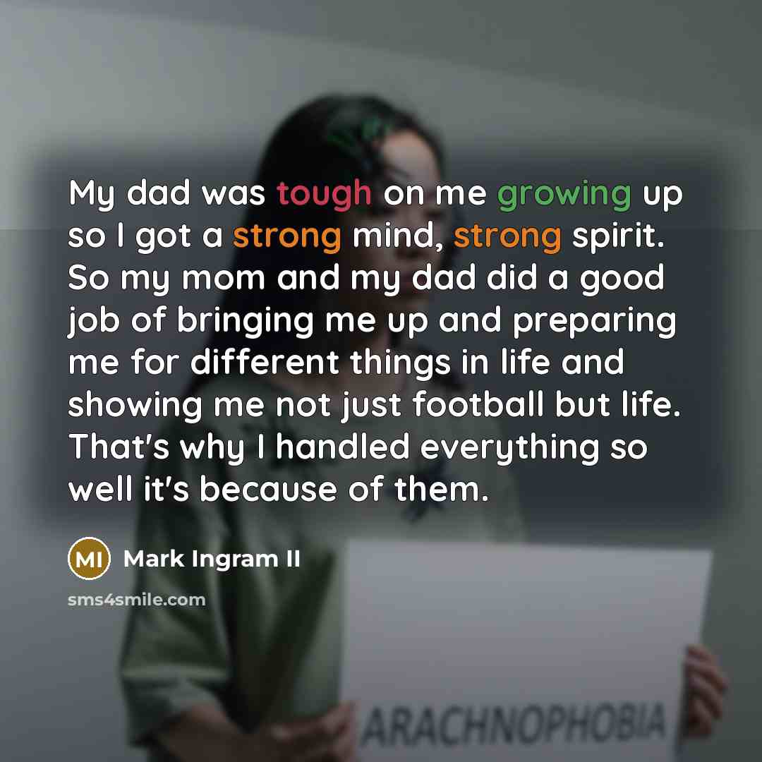 “My dad was tough on me growing up so I got a strong mind, strong spirit. So my mom and my dad did a good job of bringing me up and preparing me for different things in life and showing me not just football but life. That's why I handled everything so well it's because of them.” quote by Mark Ingram II