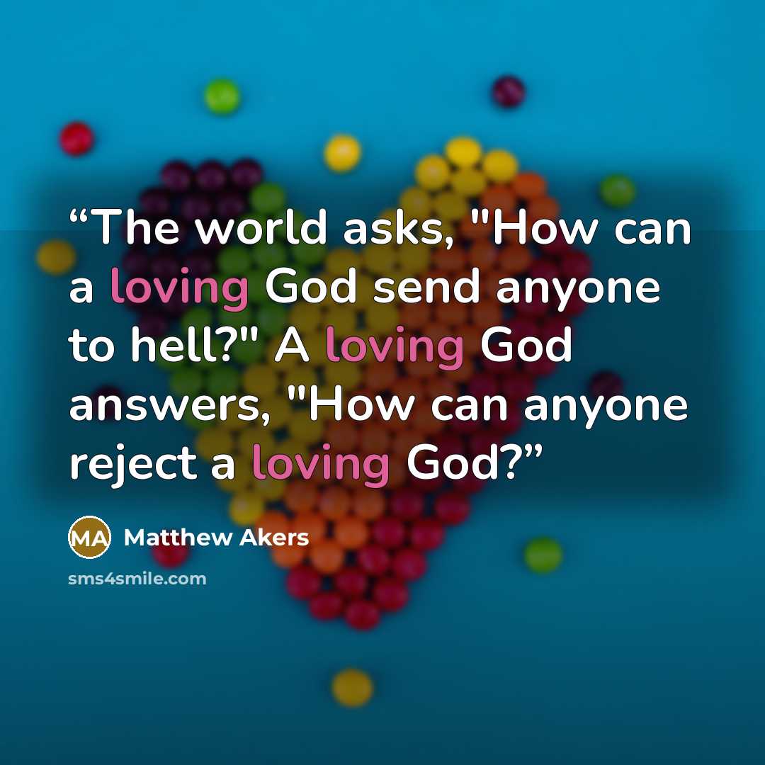 “The world asks, "How can a loving God send anyone to hell?" A loving God answers, "How can anyone reject a loving God?” quote by Matthew Akers