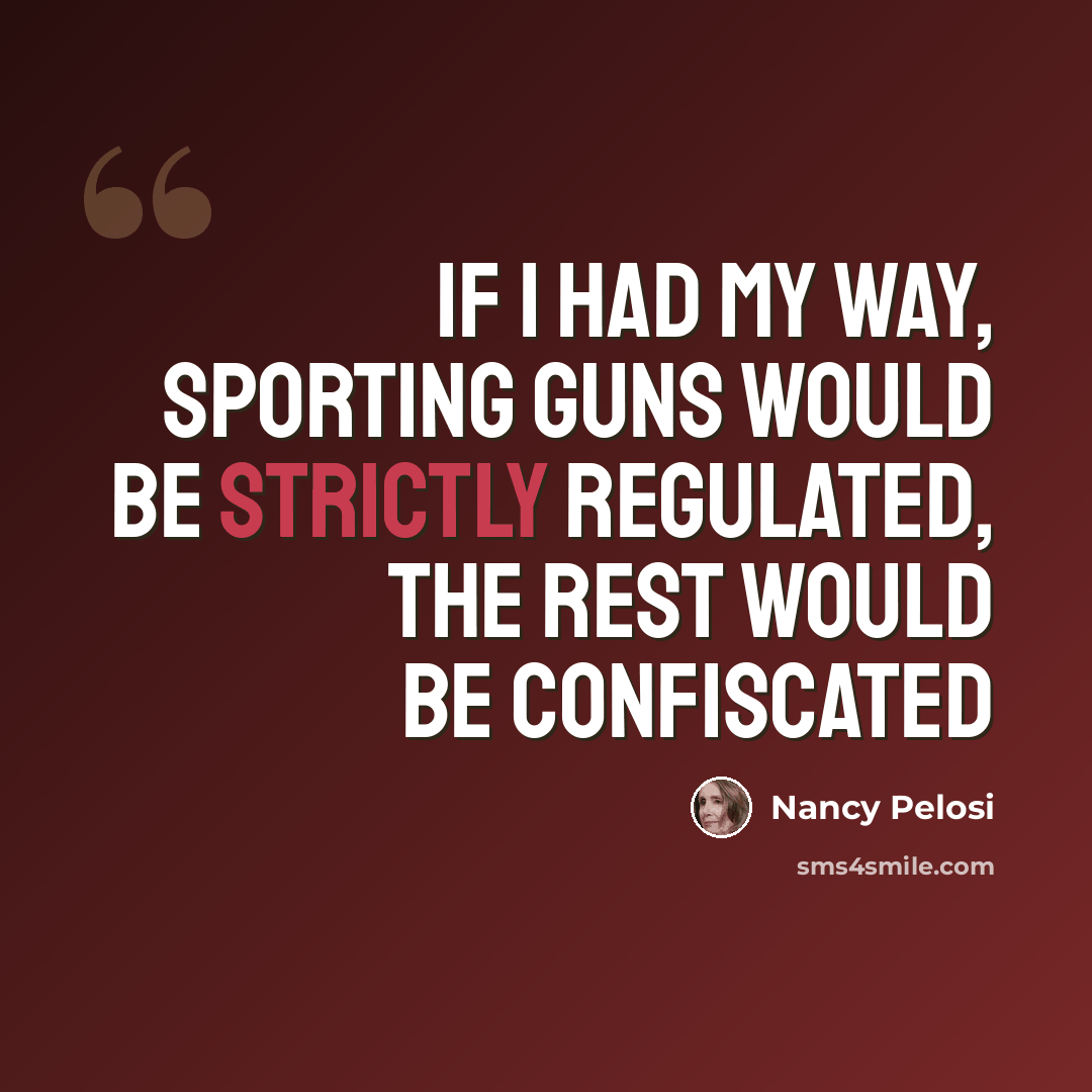 “If I had my way, sporting guns would be strictly regulated, the rest would be confiscated” quote by Nancy Pelosi