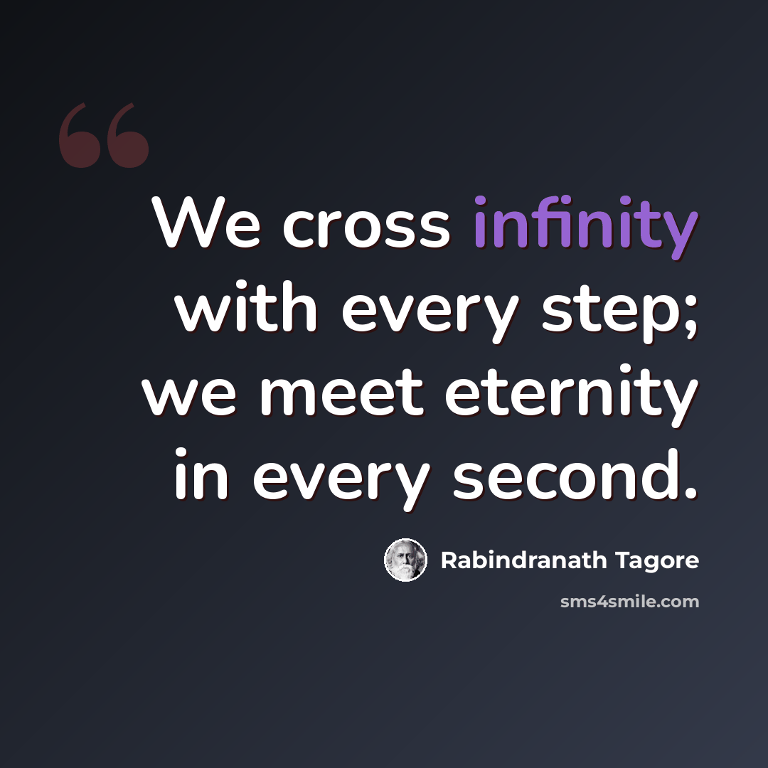 “We cross infinity with every step; we meet eternity in every second.” quote by Rabindranath Tagore