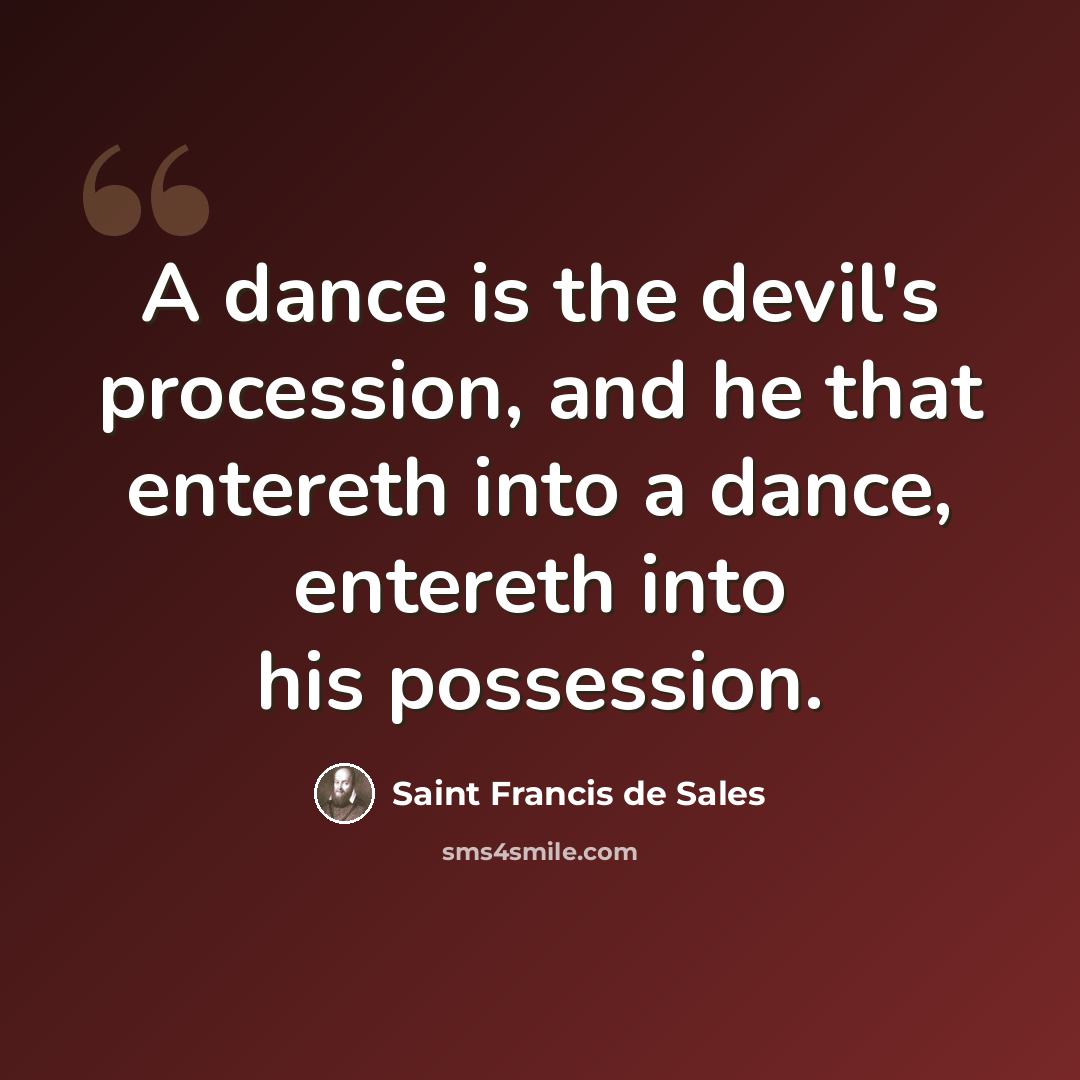 “A dance is the devil's procession, and he that entereth into a dance, entereth into his possession.” quote by Saint Francis de Sales