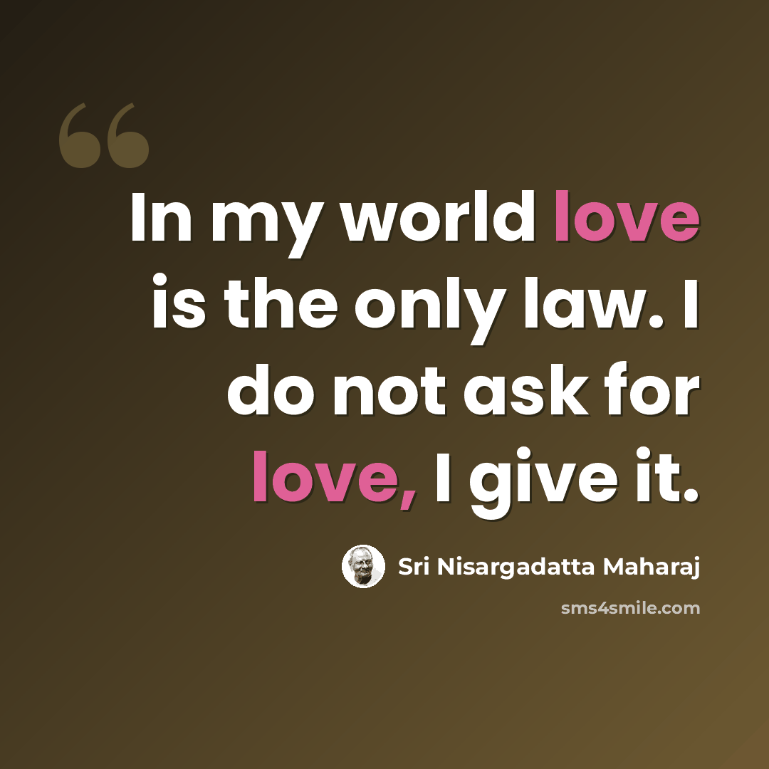 “In my world love is the only law. I do not ask for love, I give it.” quote by Sri Nisargadatta Maharaj