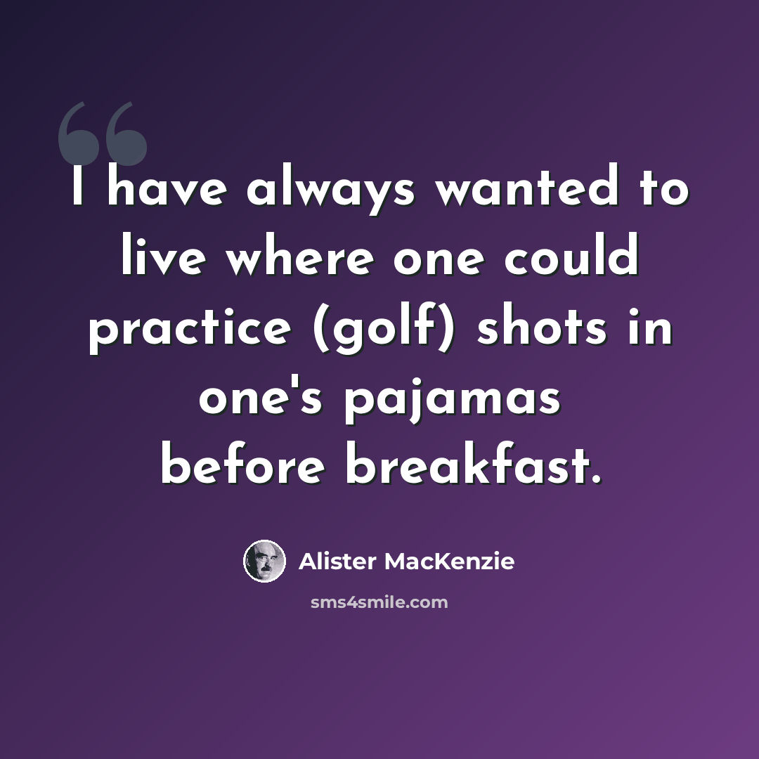 “I have always wanted to live where one could practice (golf) shots in one's pajamas before breakfast.” quote by Alister MacKenzie