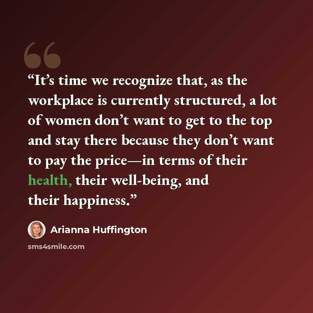 “It’s time we recognize that, as the workplace is currently structured, a lot of women don’t want to get to the top and stay there because they don’t want to pay the price—in terms of their health, their well-being, and their happiness.” quote by Arianna Huffington