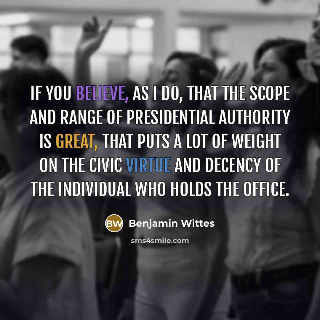 “If you believe, as I do, that the scope and range of presidential authority is great, that puts a lot of weight on the civic virtue and decency of the individual who holds the office.” quote by Benjamin Wittes
