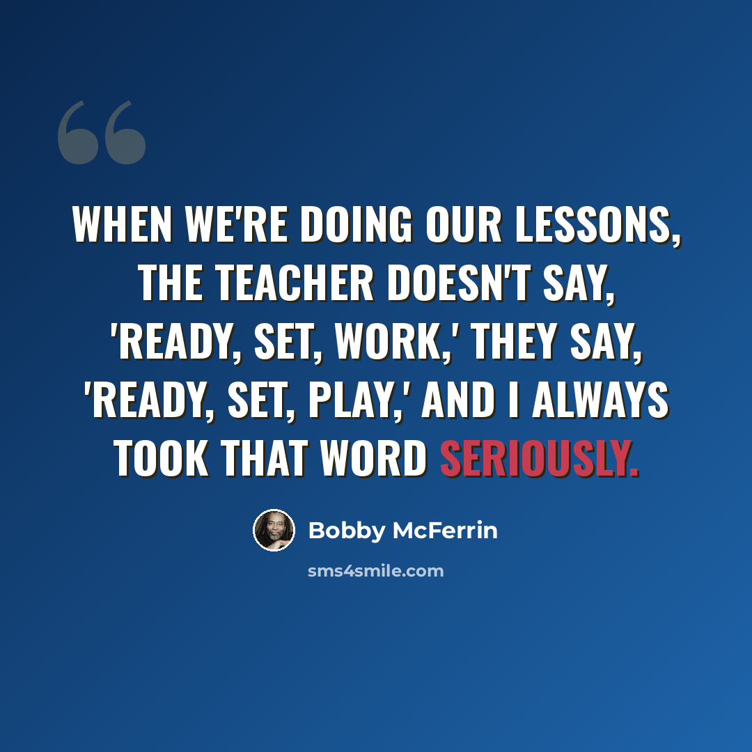 “When we're doing our lessons, the teacher doesn't say, 'Ready, set, work,' They say, 'Ready, set, play,' and I always took that word seriously.” quote by Bobby McFerrin