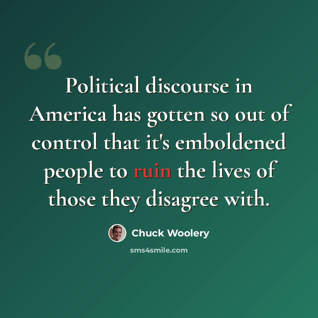 “Political discourse in America has gotten so out of control that it's emboldened people to ruin the lives of those they disagree with.” quote by Chuck Woolery