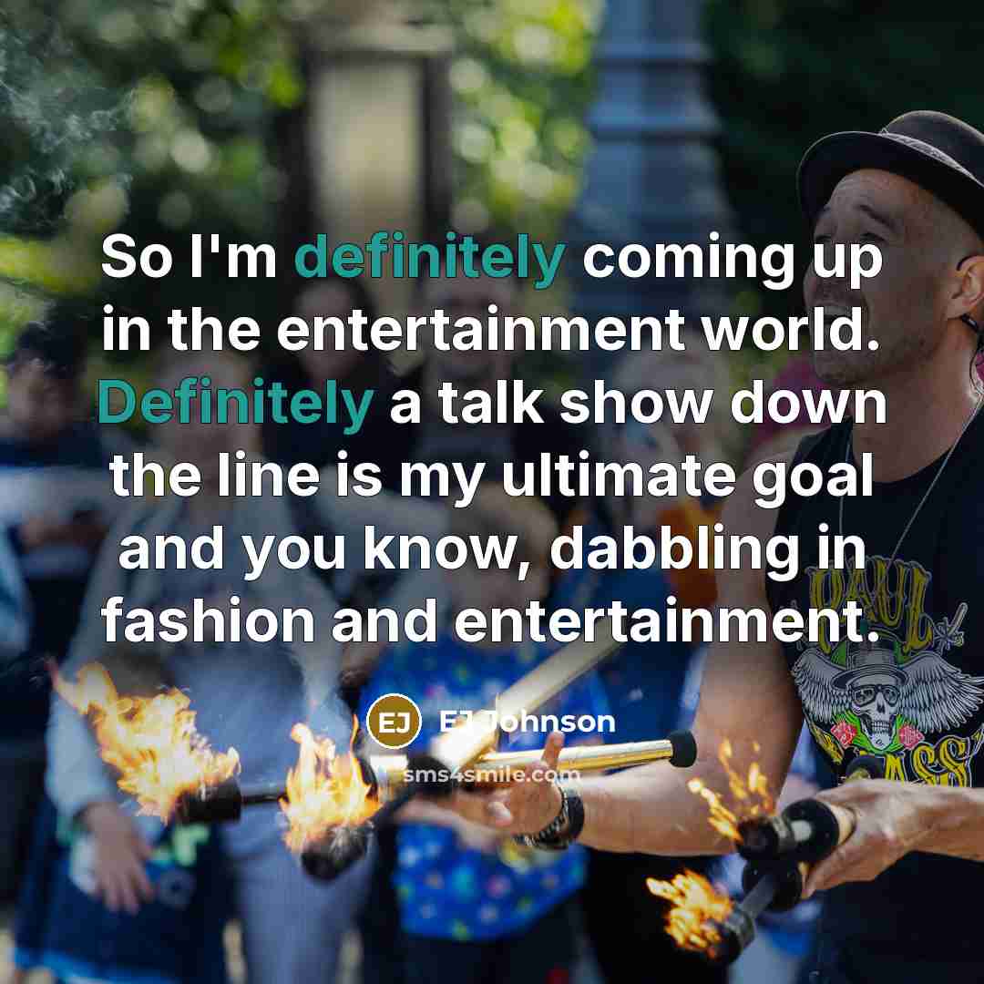 “So I'm definitely coming up in the entertainment world. Definitely a talk show down the line is my ultimate goal and you know, dabbling in fashion and entertainment.” quote by EJ Johnson