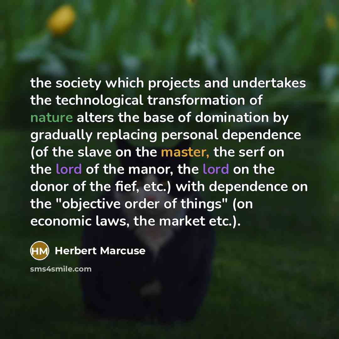“the society which projects and undertakes the technological transformation of nature alters the base of domination by gradually replacing personal dependence (of the slave on the master, the serf on the lord of the manor, the lord on the donor of the fief, etc.) with dependence on the "objective…” quote by Herbert Marcuse