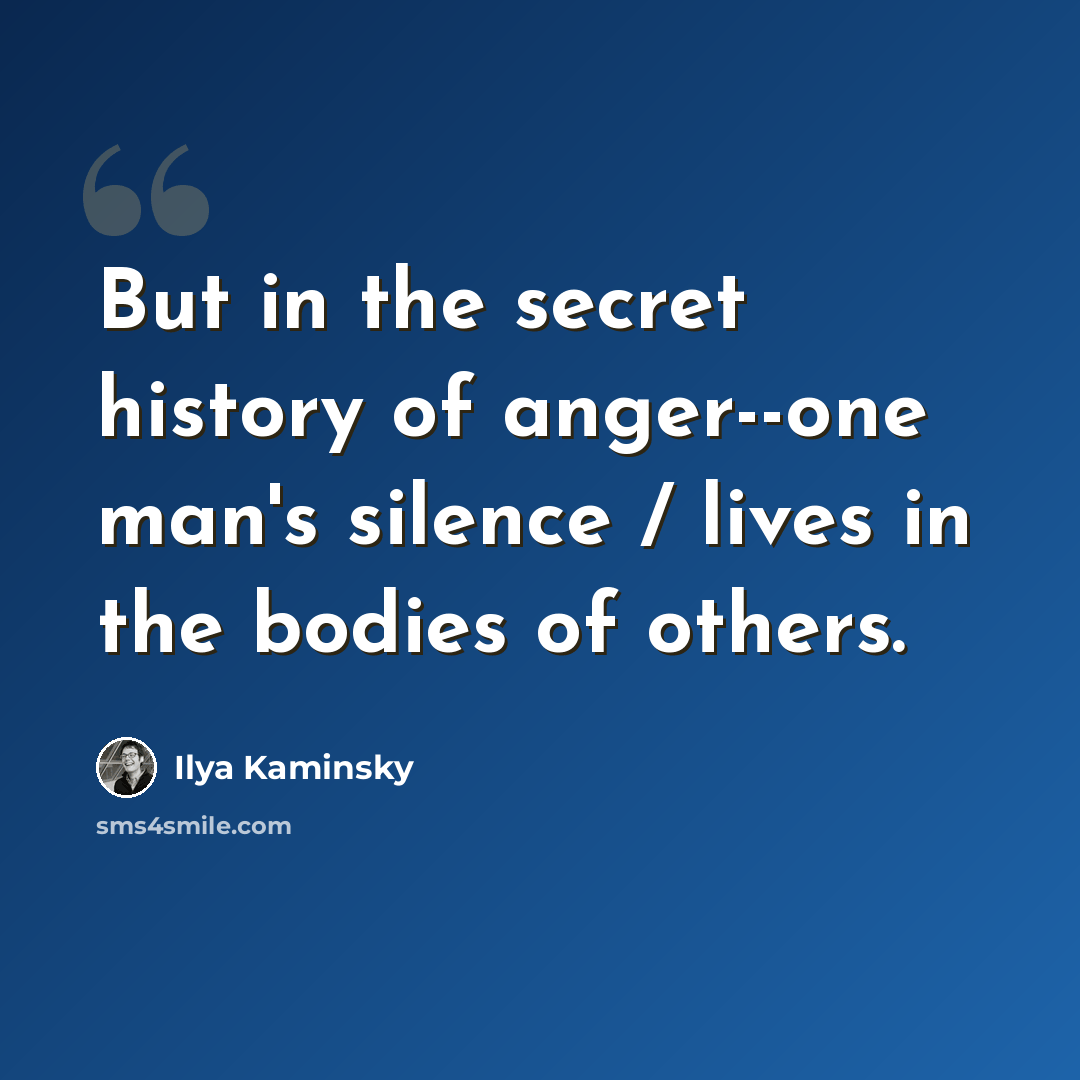 “But in the secret history of anger--one man's silence / lives in the bodies of others.” quote by Ilya Kaminsky
