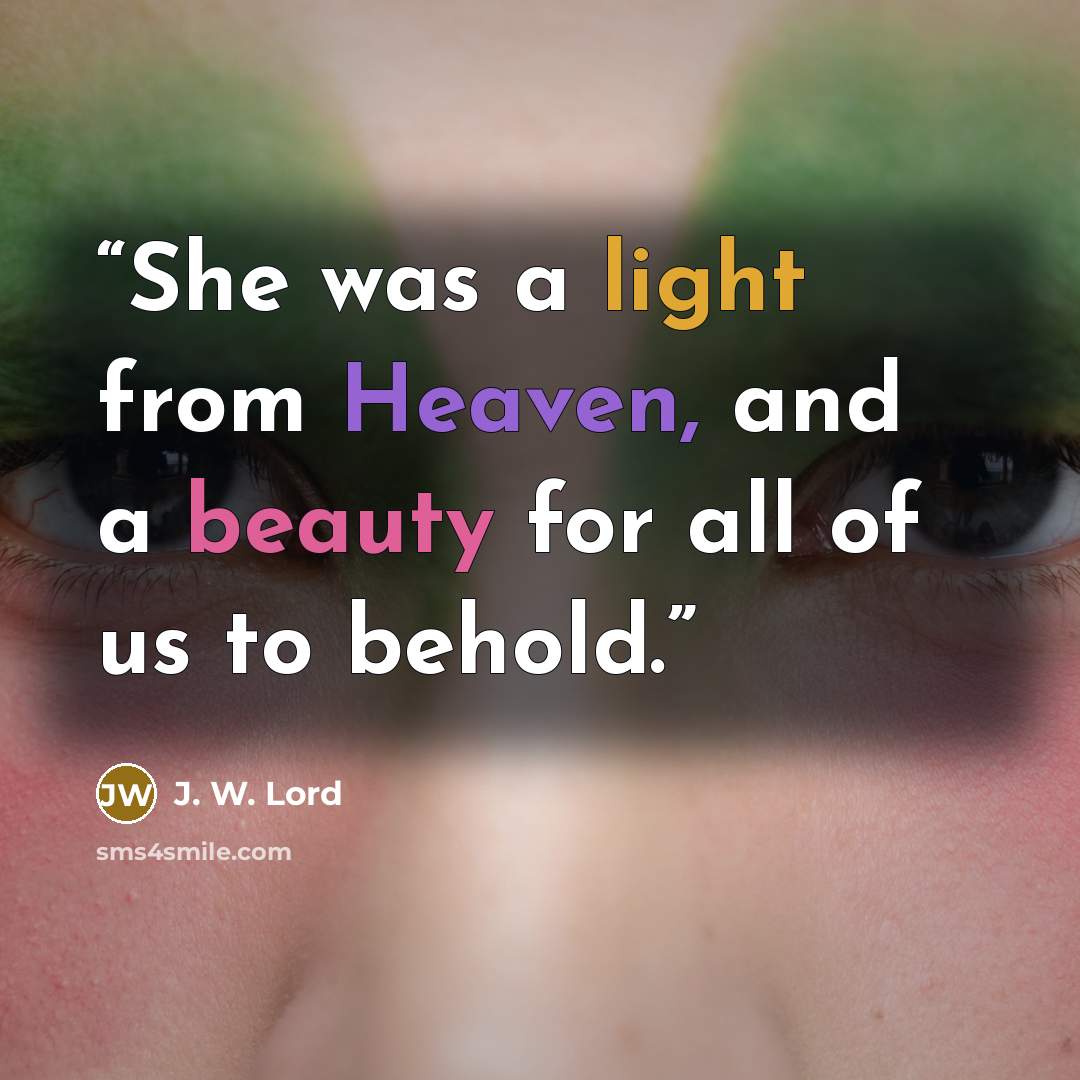 “She was a light from Heaven, and a beauty for all of us to behold.” quote by J. W. Lord