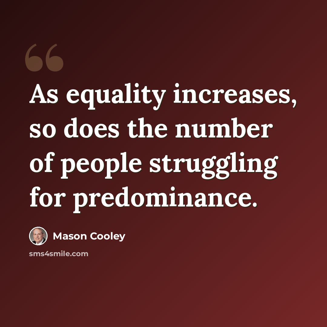 “As equality increases, so does the number of people struggling for predominance.” quote by Mason Cooley