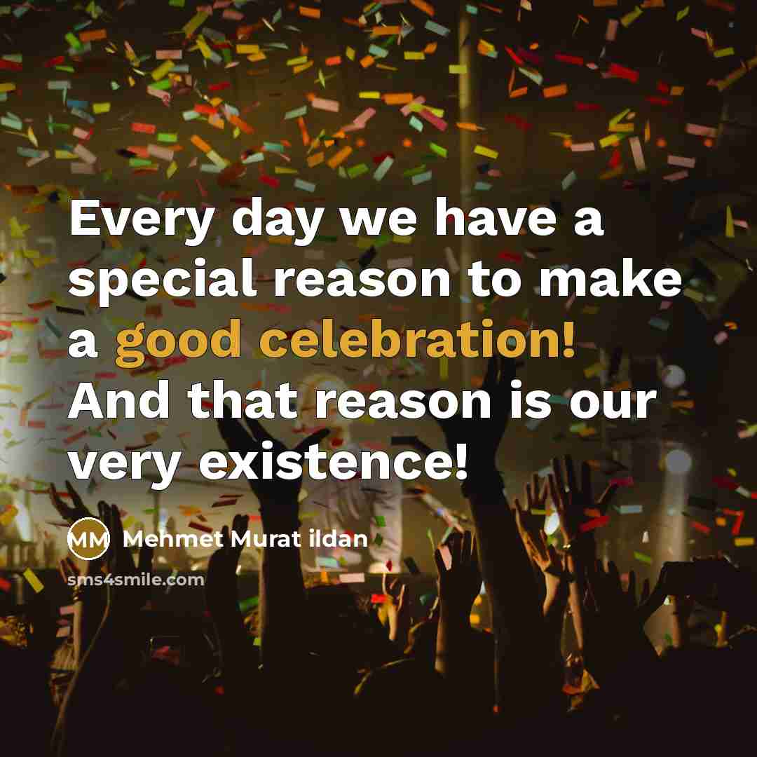 “Every day we have a special reason to make a good celebration! And that reason is our very existence!” quote by Mehmet Murat Ildan
