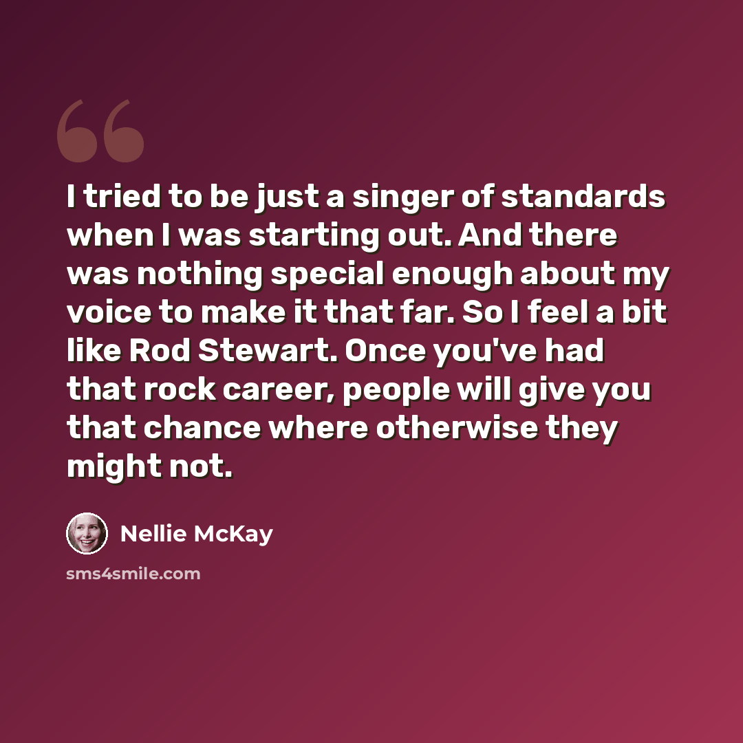 “I tried to be just a singer of standards when I was starting out. And there was nothing special enough about my voice to make it that far. So I feel a bit like Rod Stewart. Once you've had that rock career, people will give you that chance where otherwise they might not.” quote by Nellie McKay
