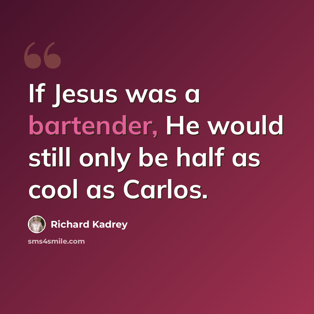“If Jesus was a bartender, He would still only be half as cool as Carlos.” quote by Richard Kadrey