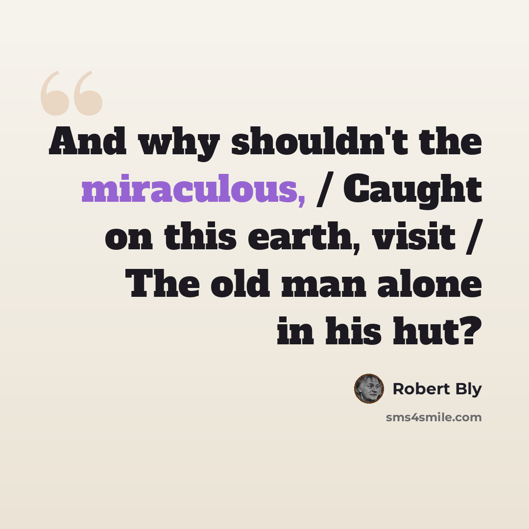 “And why shouldn't the miraculous, / Caught on this earth, visit / The old man alone in his hut?” quote by Robert Bly