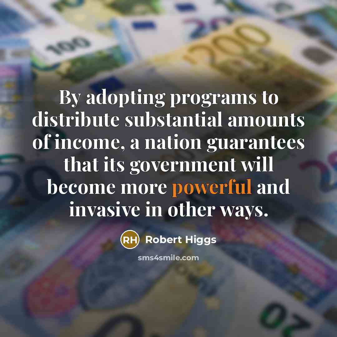“By adopting programs to distribute substantial amounts of income, a nation guarantees that its government will become more powerful and invasive in other ways.” quote by Robert Higgs