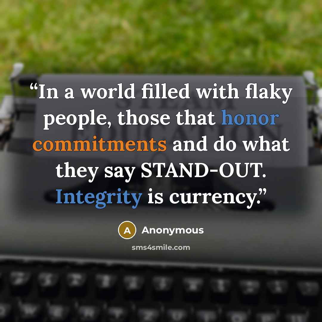 “In a world filled with flaky people, those that honor commitments and do what they say STAND-OUT. Integrity is currency.” quote by Anonymous