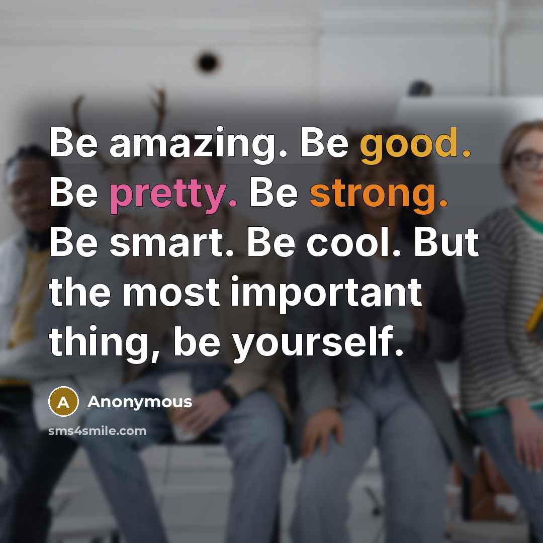 “Be amazing. Be good. Be pretty. Be strong. Be smart. Be cool. But the most important thing, be yourself.” quote by Anonymous