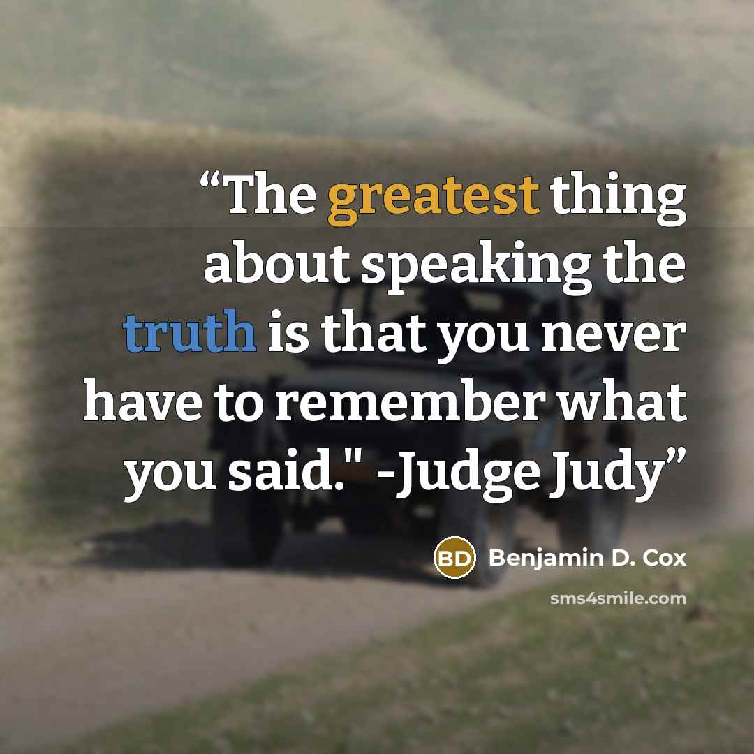 “The greatest thing about speaking the truth is that you never have to remember what you said." -Judge Judy” quote by Benjamin D. Cox