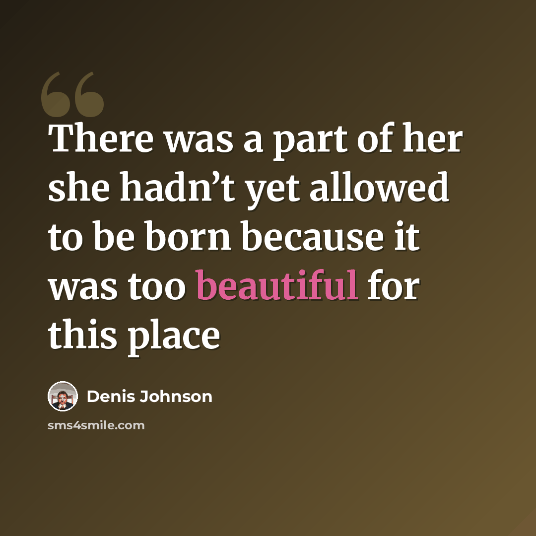 “There was a part of her she hadn’t yet allowed to be born because it was too beautiful for this place” quote by Denis Johnson