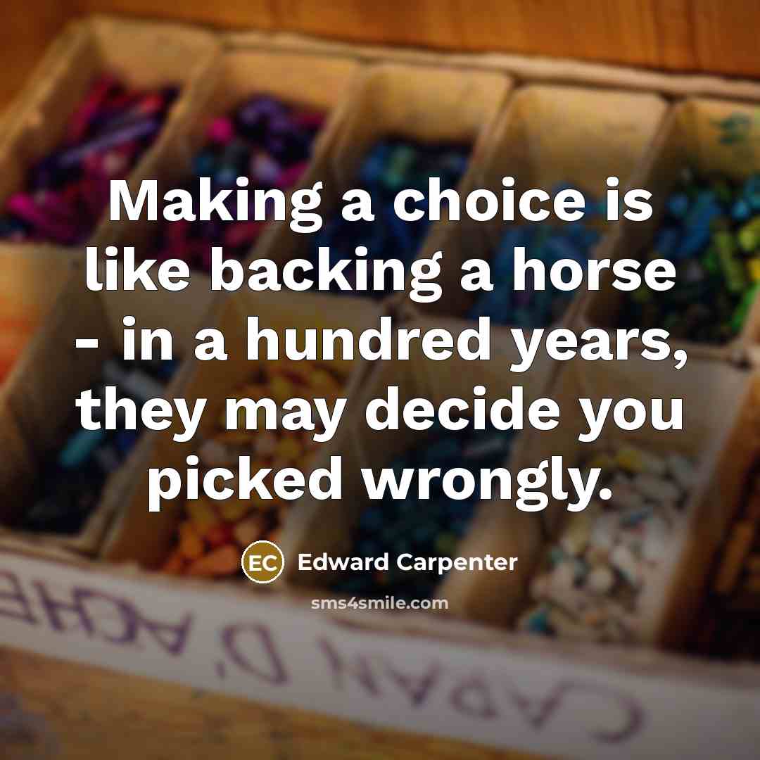 “Making a choice is like backing a horse - in a hundred years, they may decide you picked wrongly.” quote by Edward Carpenter