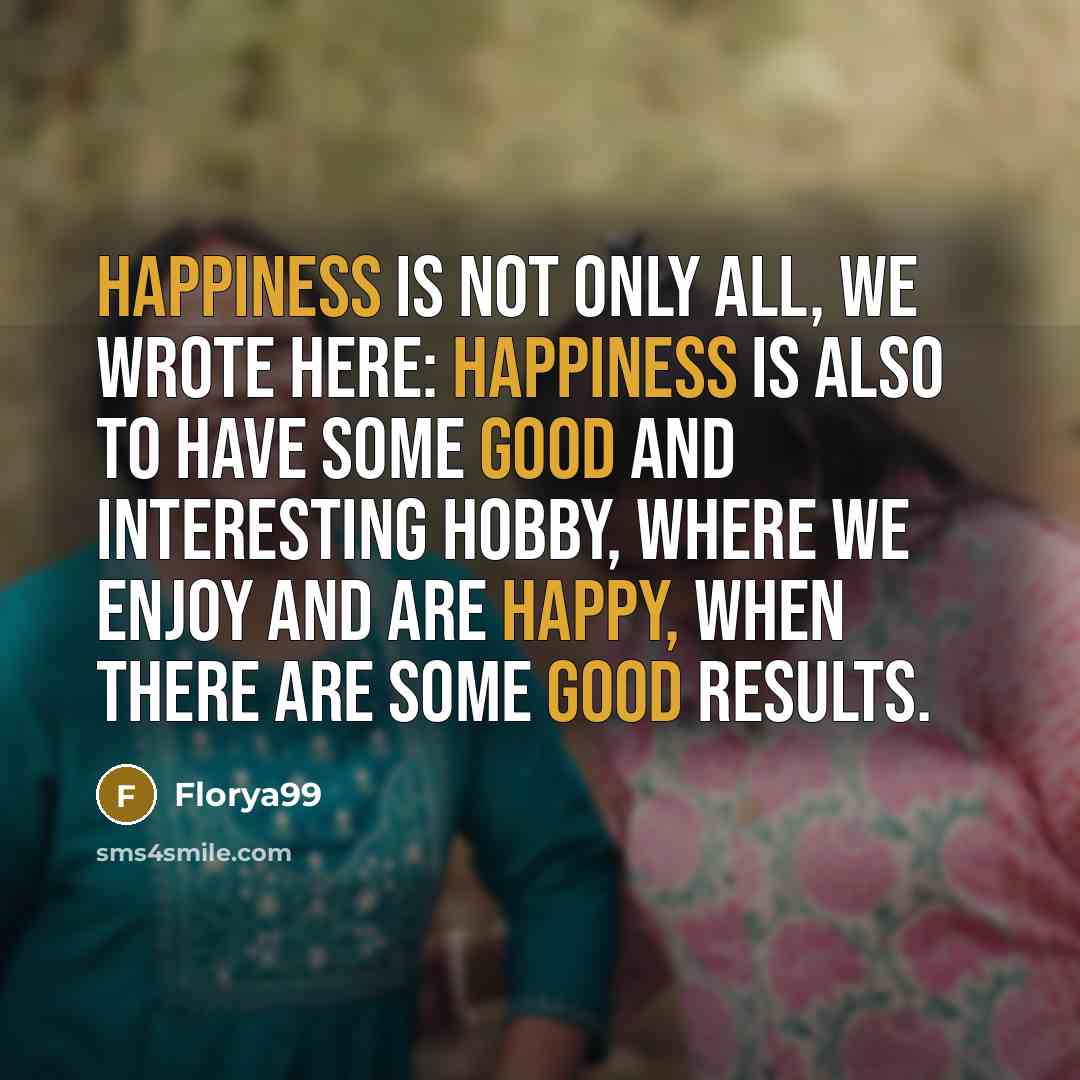 “Happiness is not only all, we wrote here: happiness is also to have some good and interesting Hobby, where we enjoy and are happy, when there are some good results.” quote by Florya99