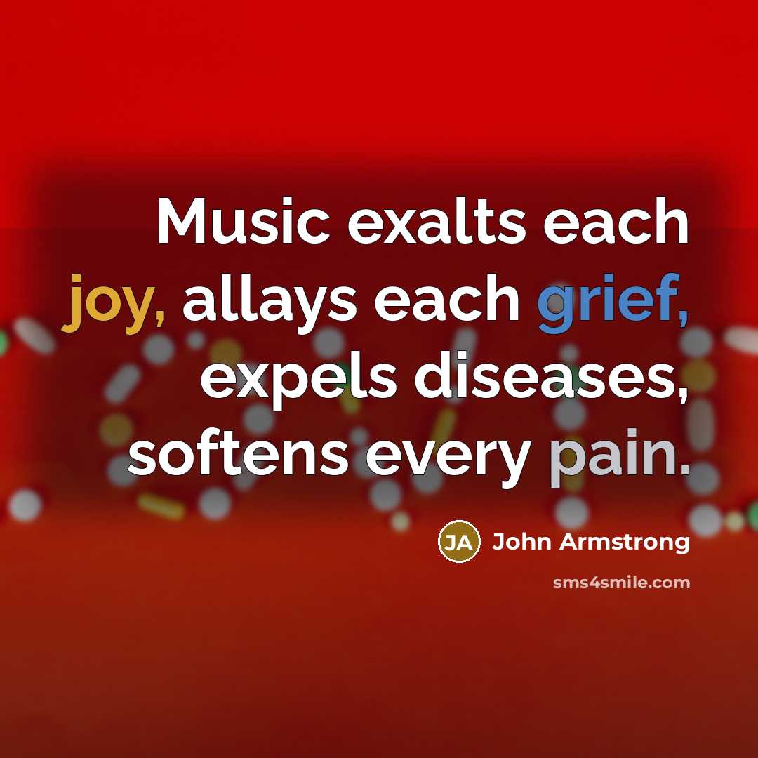 “Music exalts each joy, allays each grief, expels diseases, softens every pain.” quote by John Armstrong