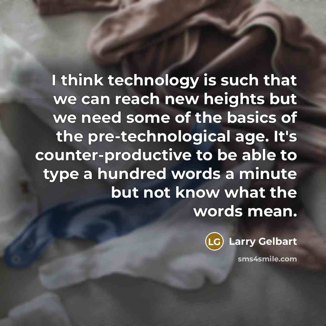 “I think technology is such that we can reach new heights but we need some of the basics of the pre-technological age. It's counter-productive to be able to type a hundred words a minute but not know what the words mean.” quote by Larry Gelbart