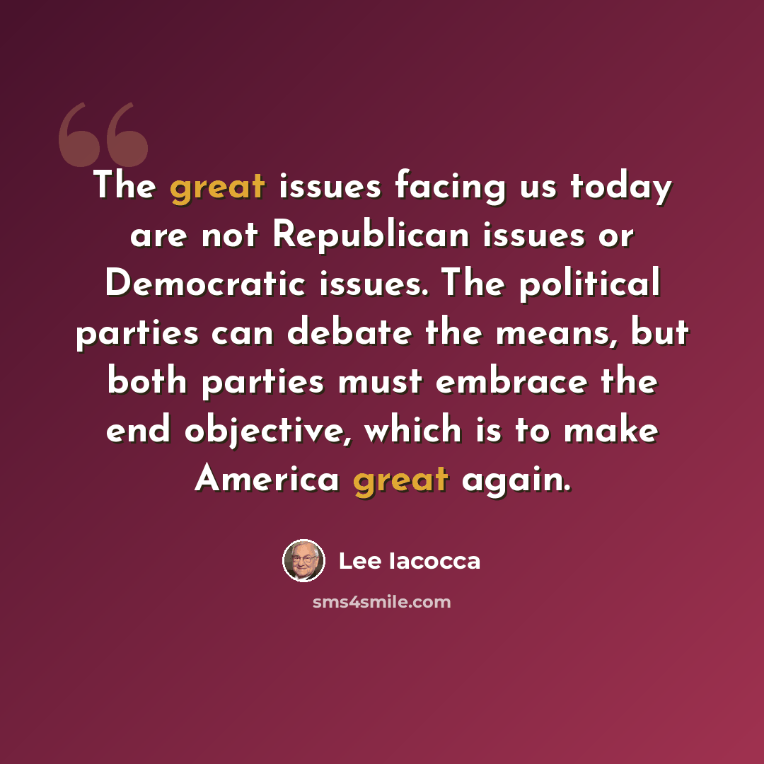 “The great issues facing us today are not Republican issues or Democratic issues. The political parties can debate the means, but both parties must embrace the end objective, which is to make America great again.” quote by Lee Iacocca