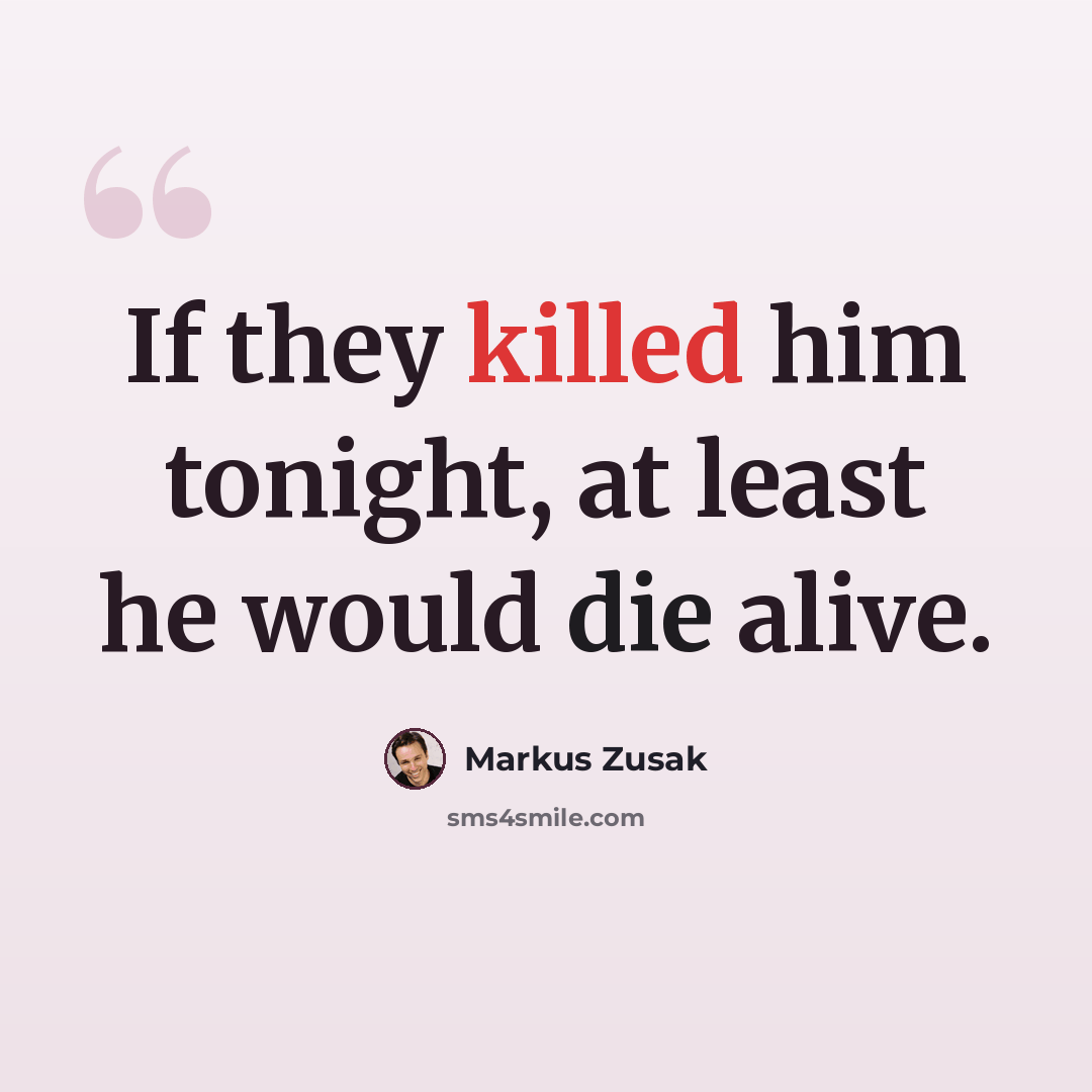 “If they killed him tonight, at least he would die alive.” quote by Markus Zusak