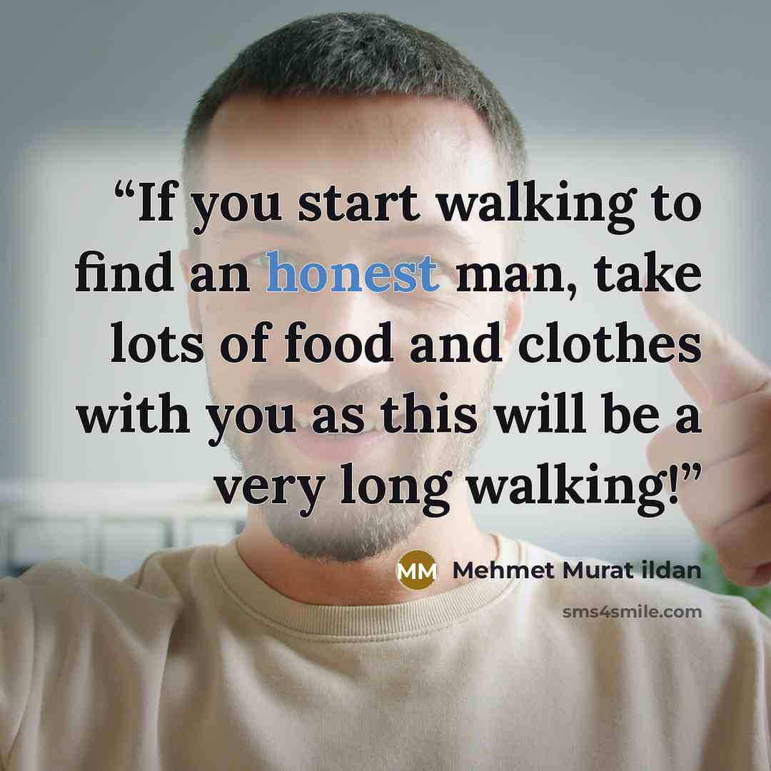 “If you start walking to find an honest man, take lots of food and clothes with you as this will be a very long walking!” quote by Mehmet Murat ildan