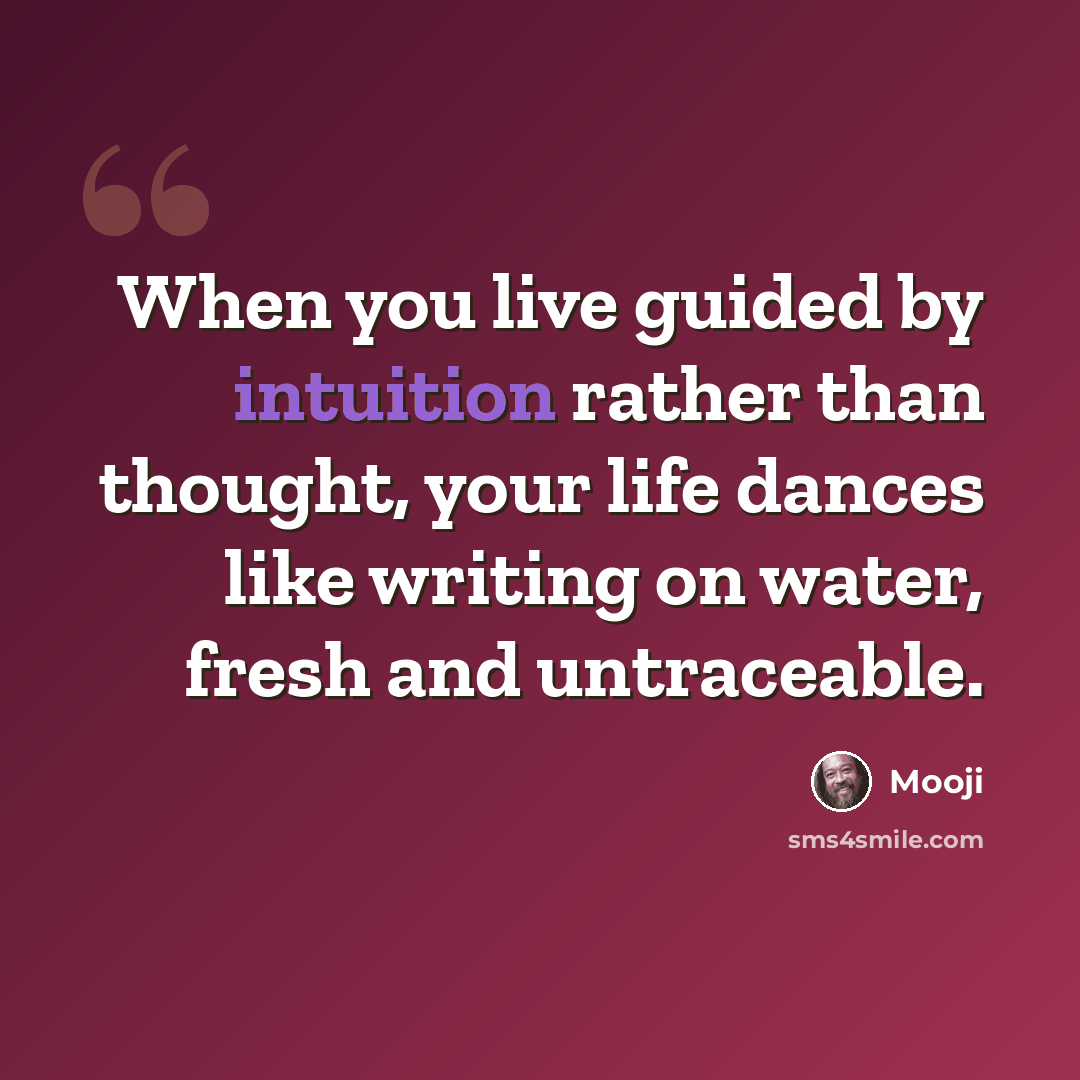 “When you live guided by intuition rather than thought, your life dances like writing on water, fresh and untraceable.” quote by Mooji