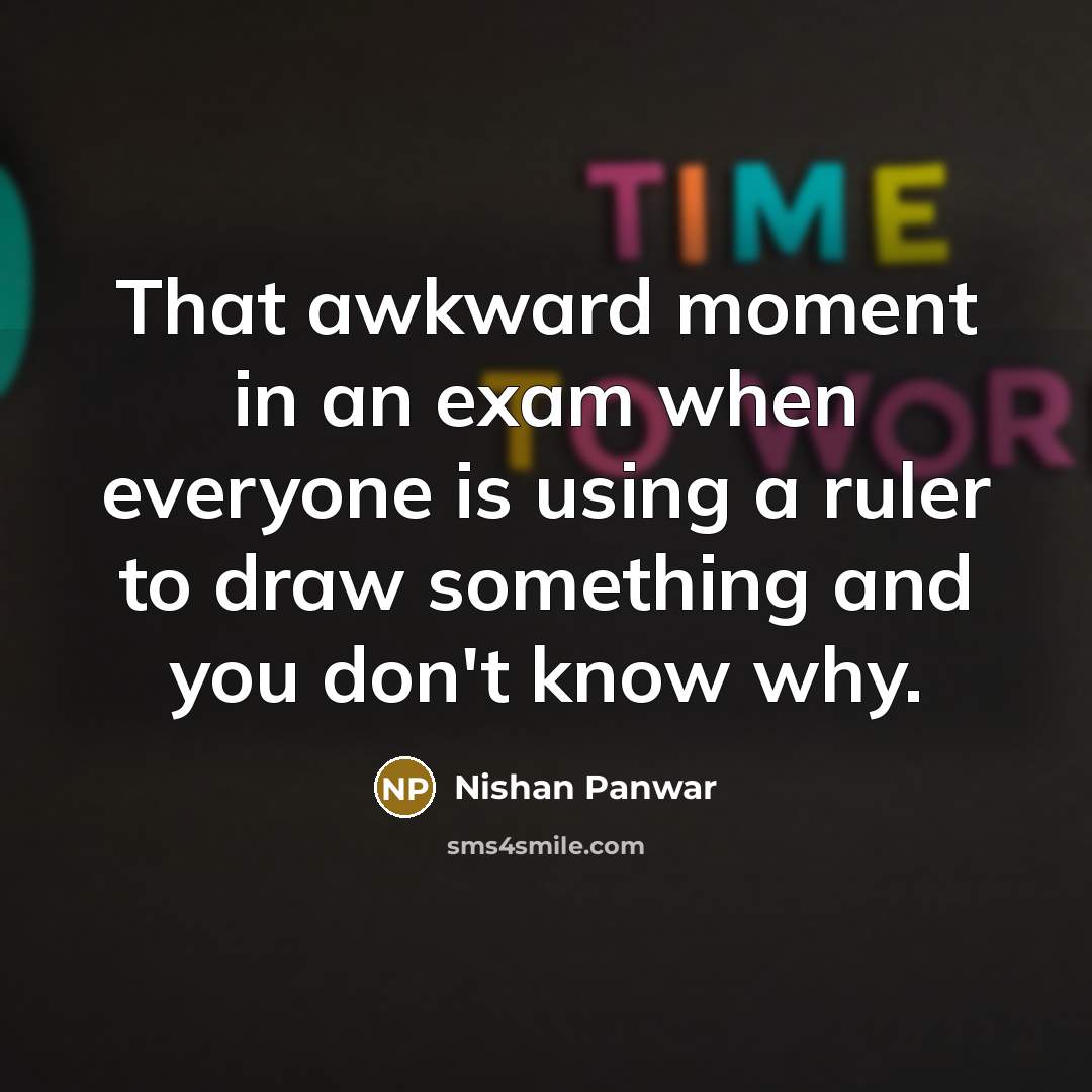 “That awkward moment in an exam when everyone is using a ruler to draw something and you don't know why.” quote by Nishan Panwar