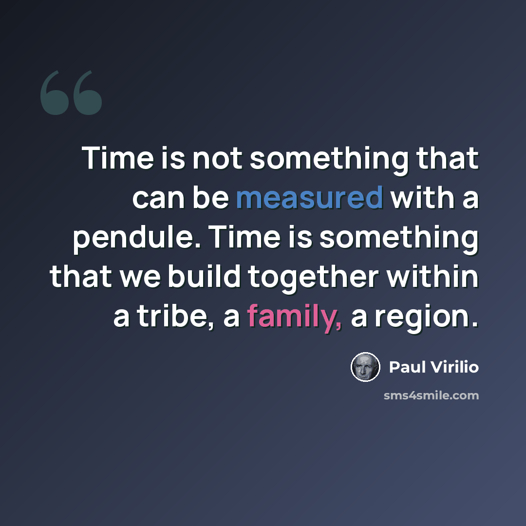 “Time is not something that can be measured with a pendule. Time is something that we build together within a tribe, a family, a region.” quote by Paul Virilio