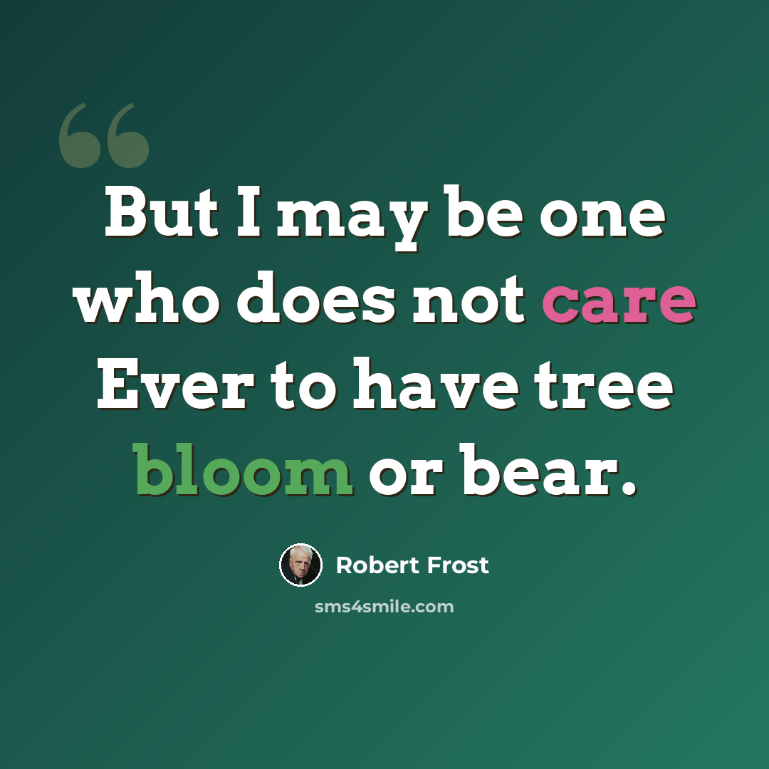 “But I may be one who does not care Ever to have tree bloom or bear.” quote by Robert Frost