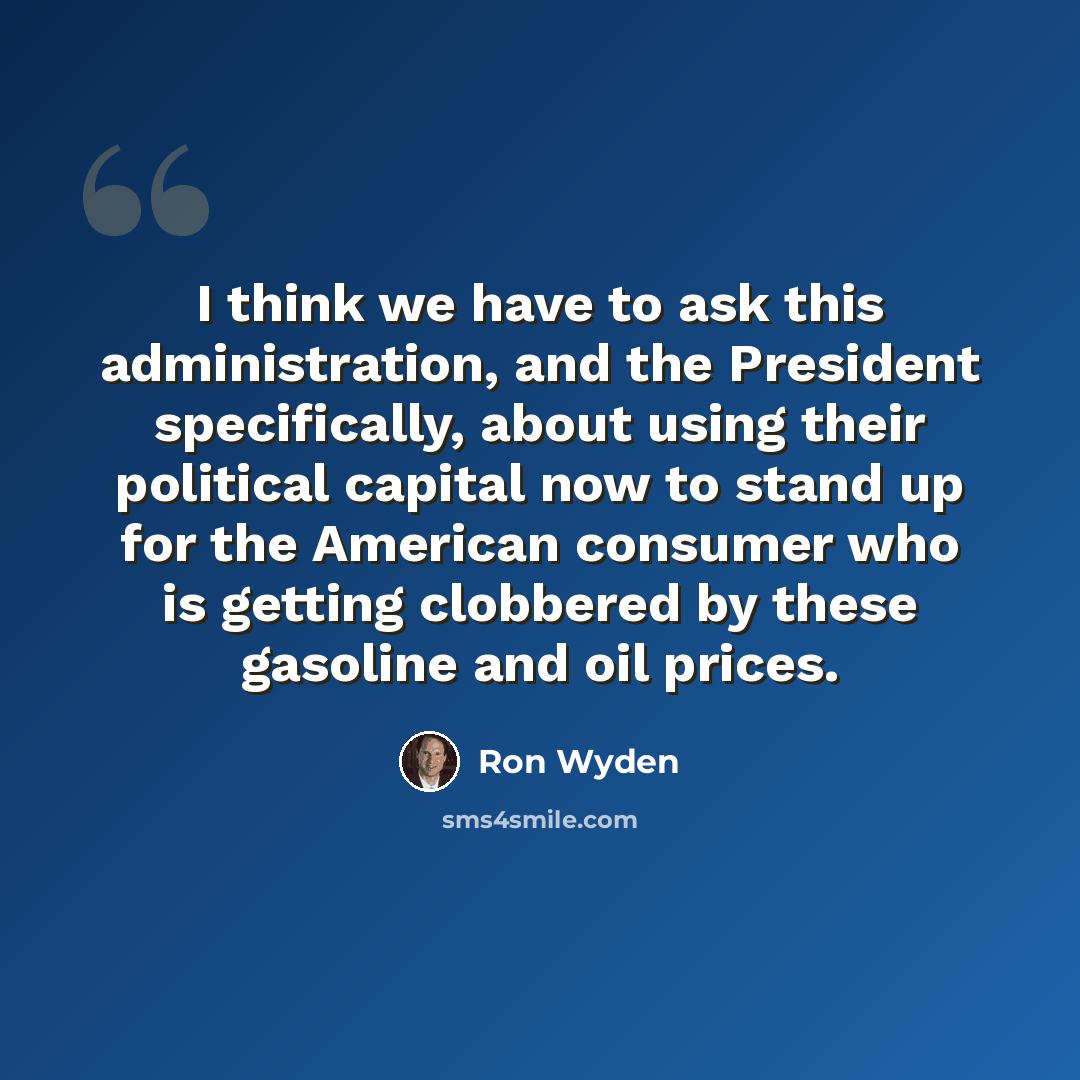 “I think we have to ask this administration, and the President specifically, about using their political capital now to stand up for the American consumer who is getting clobbered by these gasoline and oil prices.” quote by Ron Wyden