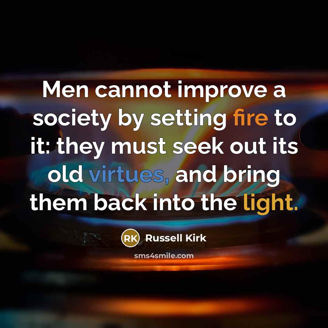 “Men cannot improve a society by setting fire to it: they must seek out its old virtues, and bring them back into the light.” quote by Russell Kirk
