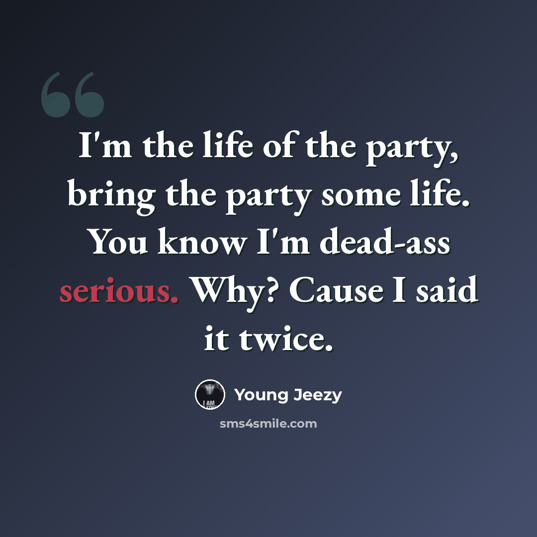 “I'm the life of the party, bring the party some life. You know I'm dead-ass serious. Why? Cause I said it twice.” quote by Young Jeezy