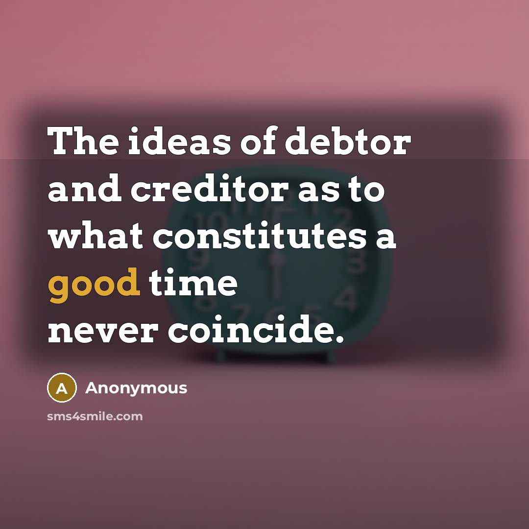 “The ideas of debtor and creditor as to what constitutes a good time never coincide.” quote by Anonymous