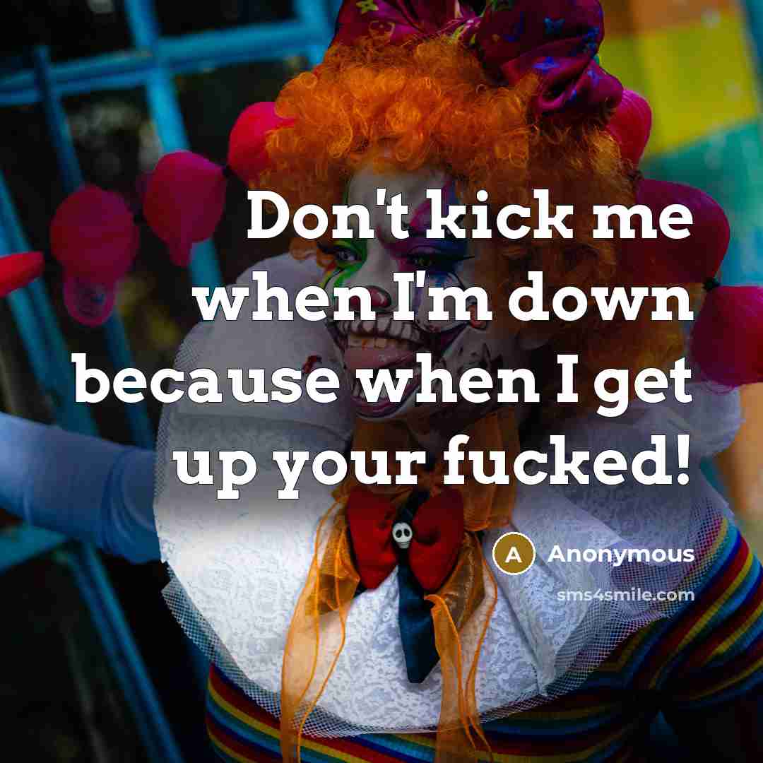 “Don't kick me when I'm down because when I get up your fucked!” quote by Anonymous