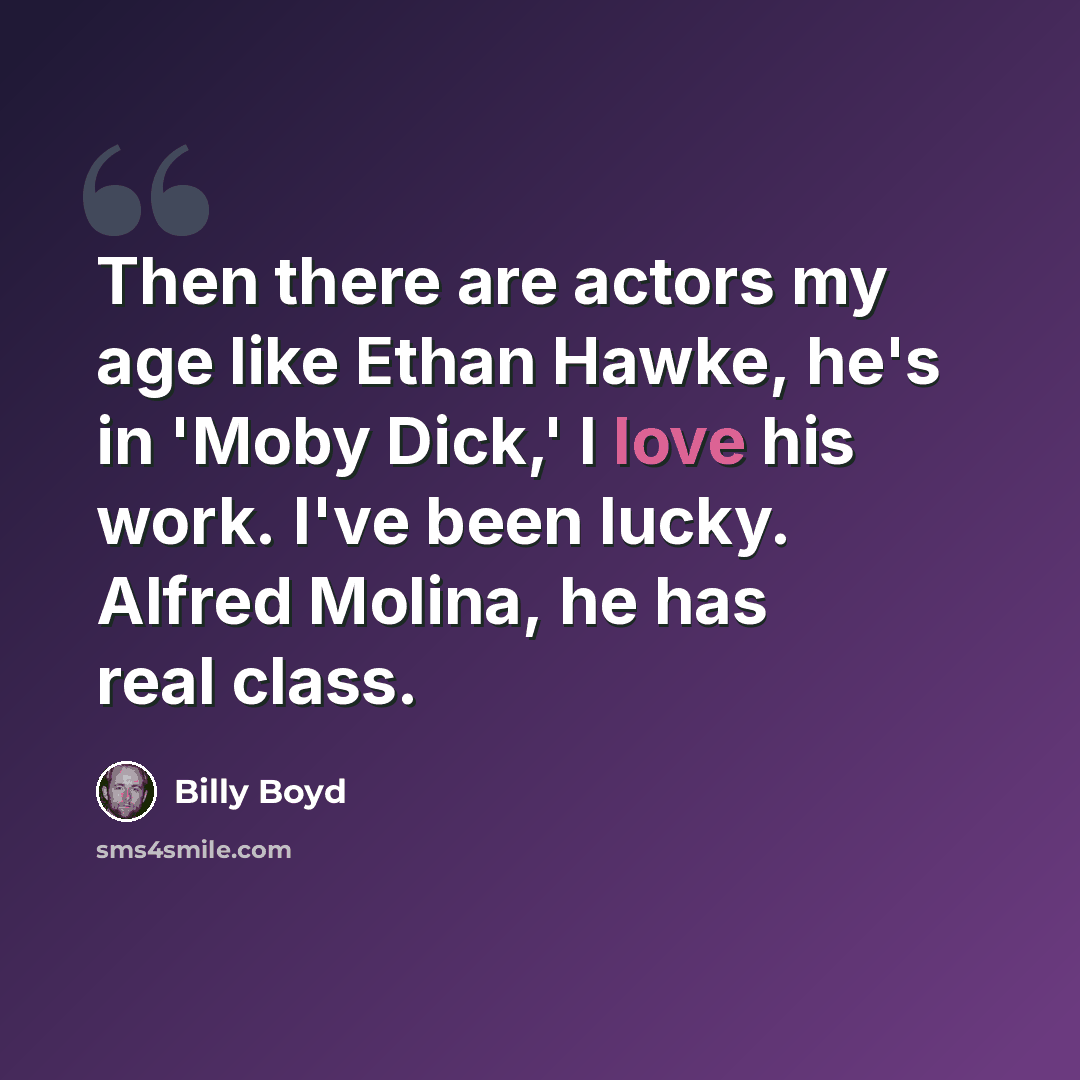“Then there are actors my age like Ethan Hawke, he's in 'Moby Dick,' I love his work. I've been lucky. Alfred Molina, he has real class.” quote by Billy Boyd