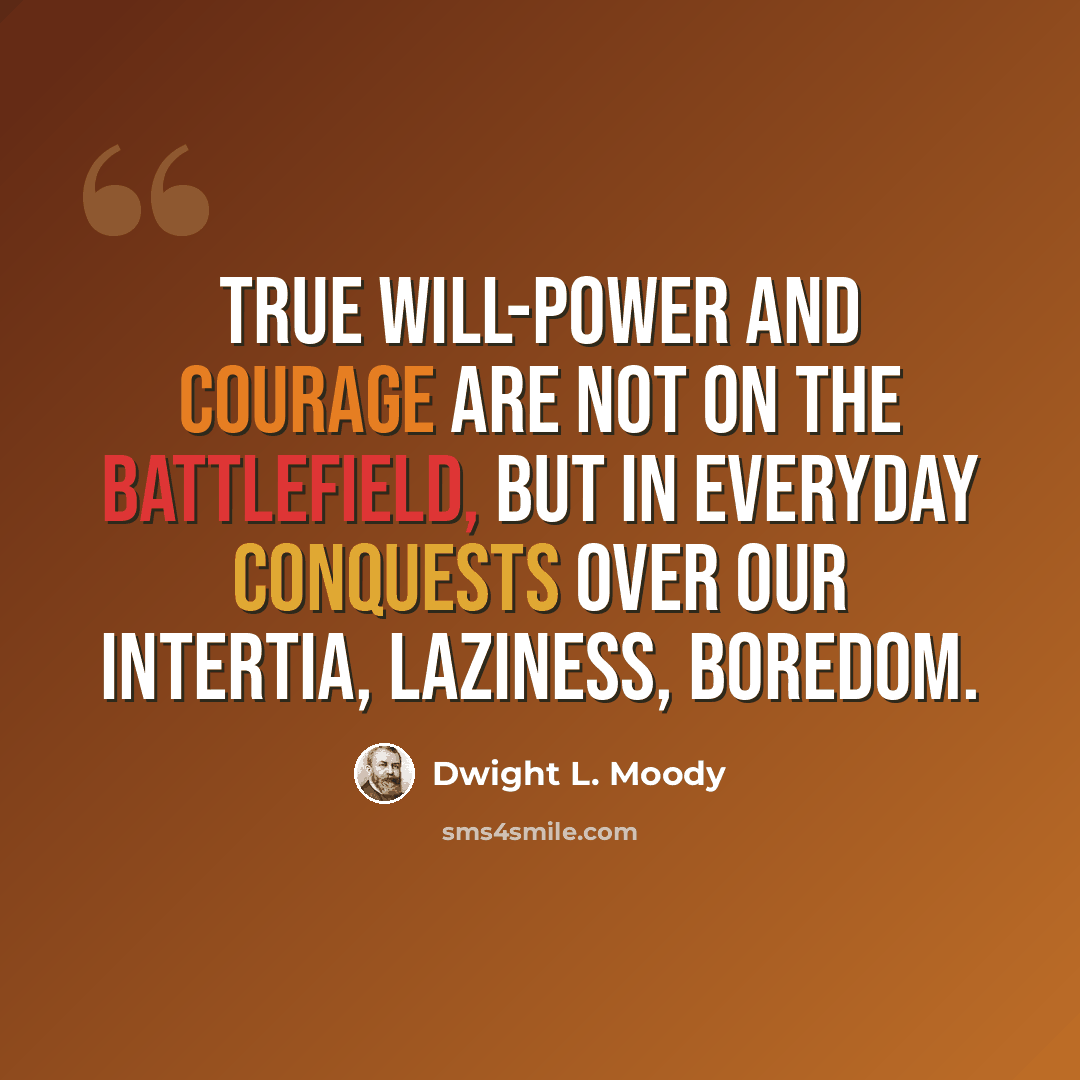 “True will-power and courage are not on the battlefield, but in everyday conquests over our intertia, laziness, boredom.” quote by Dwight L. Moody