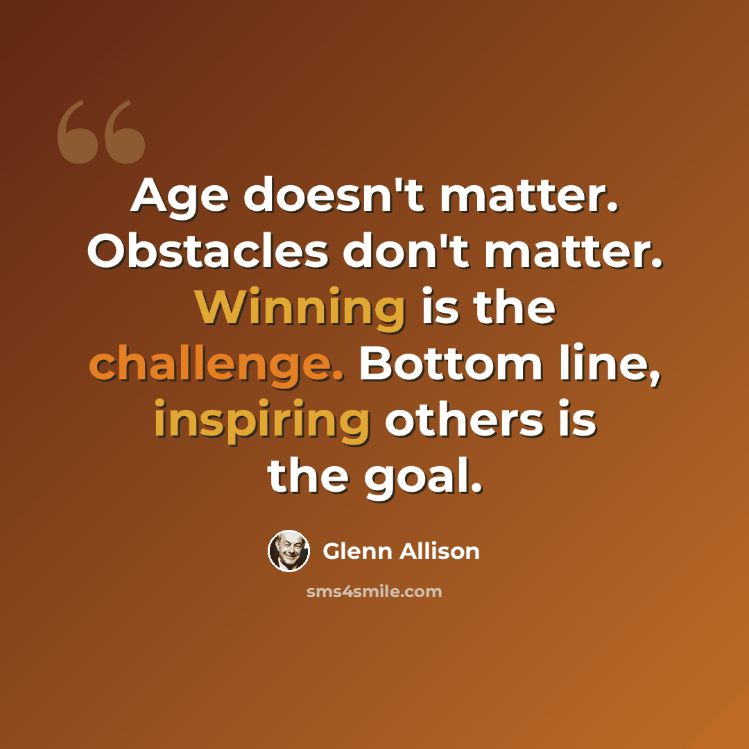 “Age doesn't matter. Obstacles don't matter. Winning is the challenge. Bottom line, inspiring others is the goal.” quote by Glenn Allison